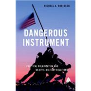 Dangerous Instrument Political Polarization and US Civil-Military Relations by Robinson, Michael A., 9780197611555