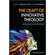 The Craft of Innovative Theology Argument and Process by Knight, John Allan; Markham, Ian S., 9781119601555