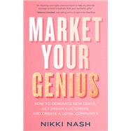 Market Your Genius How to Generate New Leads, Get Dream Customers, and Create a Loyal Community by Nash, Nikki, 9781401961558