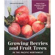 Growing Berries and Fruit Trees in the Pacific Northwest How to Grow Abundant, Organic Fruit in Your Backyard by Weaver, Tara Austen, 9781632171559