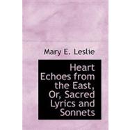 Heart Echoes from the East, Or, Sacred Lyrics and Sonnets by Leslie, Mary E., 9780554641560