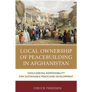 Local Ownership of Peacebuilding in Afghanistan Shouldering Responsibility for Sustainable Peace and Development by Thiessen, Chuck, 9780739181560