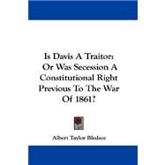 Is Davis a Traitor : Or Was Secession A Constitutional Right Previous to the War Of 1861? by Bledsoe, Albert Taylor, 9780548311561