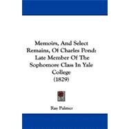 Memoirs, and Select Remains, of Charles Pond : Late Member of the Sophomore Class in Yale College (1829) by Palmer, Ray, 9781104201562