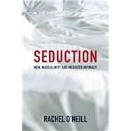 Seduction Men, Masculinity and Mediated Intimacy by O'Neill, Rachel, 9781509521562
