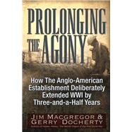 Prolonging the Agony How The Anglo-American Establishment Deliberately Extended WWI by Three-and-a-Half Years. by Macgregor, Jim; Docherty, Gerry, 9781634241564
