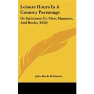 Leisure Hours in a Country Parsonage : Or Strictures on Men, Manners, and Books (1850) by Robinson, John Keefe, 9781104271565