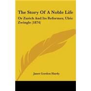 Story of a Noble Life : Or Zurich and Its Reformer, Ulric Zwingle (1874) by Hardy, Janet Gordon, 9781104331566
