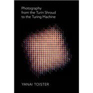 Photography from the Turin Shroud to the Turing Machine by Toister, Yanai, 9781789381566