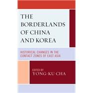 The Borderlands of China and Korea Historical Changes in the Contact Zones of East Asia by Cha, Yong-ku; Chon, Woohyung; Han, Seong-Joo; Jung, Dong-min; Kim, Suk-Woo; Kwon, Yong-Cheol; Lee, Chun-Bok; Nam, Eui-hyeon; Yeo, HoKyu; Yoo, Bada, 9781793621566