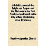 A Brief Account of the Origin and Progress of the Divisions in the First Presbyterian Church in the City of Troy by First Presbyterian Church, 9781154511567