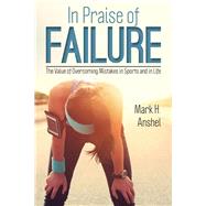 In Praise of Failure The Value of Overcoming Mistakes in Sports and in Life by Anshel, Mark H., 9781442251571