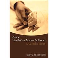 Can a Health Care Market Be Moral? by Mcdonough, Mary J., 9781589011571