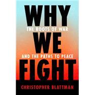 Why We Fight THE ROOTS OF WAR AND THE PATHS TO PEACE by Blattman, Christopher, 9781984881571