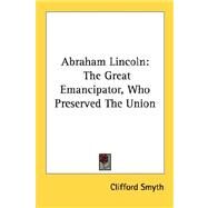 Abraham Lincoln : The Great Emancipator, Who Preserved the Union by Smyth, Clifford, 9781432571573