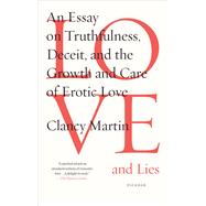 Love and Lies An Essay on Truthfulness, Deceit, and the Growth and Care of Erotic Love by Martin, Clancy, 9781250081575