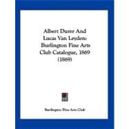 Albert Durer and Lucas Van Leyden : Burlington Fine Arts Club Catalogue, 1869 (1869) by Burlington Fine Arts Club, 9781120141576