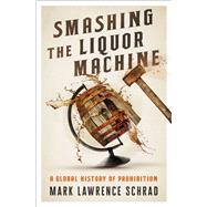 Smashing the Liquor Machine A Global History of Prohibition by Schrad, Mark Lawrence, 9780190841577