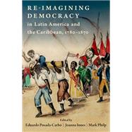 Re-imagining Democracy in Latin America and the Caribbean, 1780-1870 by Posada-Carbo, Eduardo; Innes, Joanna; Philp, Mark, 9780197631577
