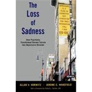 The Loss of Sadness How Psychiatry Transformed Normal Sorrow into Depressive Disorder by Horwitz, Allan V.; Wakefield, Jerome C., 9780199921577