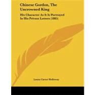 Chinese Gordon, the Uncrowned King : His Character As It Is Portrayed in His Private Letters (1885) by Holloway, Laura Carter, 9781104081577