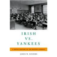 Irish vs. Yankees A Social History of the Boston Schools by Sanders, James W., 9780190681579
