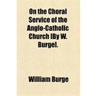 On the Choral Service of the Anglo-catholic Church by Burge, William, 9781154491579