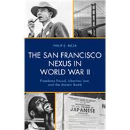 The San Francisco Nexus in World War II Freedoms Found, Liberties Lost, and the Atomic Bomb by Meza, Philip E., 9781666941579
