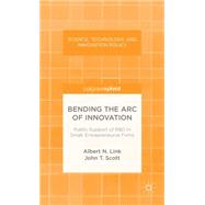 Bending the Arc of Innovation Public Support of R&D in Small, Entrepreneurial Firms by Link, Albert N.; Scott, John, 9781137371584