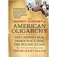 The Hidden History of American Oligarchy Reclaiming Our Democracy from the Ruling Class by Hartmann, Thom, 9781523091584