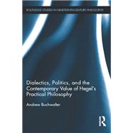 Dialectics, Politics, and the Contemporary Value of Hegel's Practical Philosophy by Buchwalter; Andrew, 9781138891586