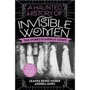 A Haunted History of Invisible Women True Stories of America's Ghosts by Hieber, Leanna Renee; Janes, Andrea, 9780806541587