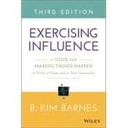 Exercising Influence A Guide for Making Things Happen at Work, at Home, and in Your Community by Barnes, B. Kim, 9781119071587