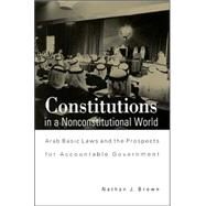 Constitutions in a Nonconstitutional World: Arab Basic Laws and the Prospects for Accountable Government by Brown, Nathan J., 9780791451588