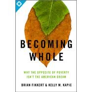 Becoming Whole Why the Opposite of Poverty Isn't the American Dream by Fikkert, Brian; Kapic, Kelly M., 9780802401588