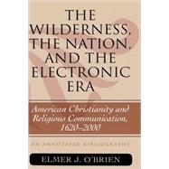 The Wilderness, the Nation, and the Electronic Era American Christianity and Religious Communication, 1620-2000: An Annotated Bibliography by O'brien, Elmer J., 9780810861589
