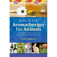 Holistic Aromatherapy for Animals A Comprehensive Guide to the Use of Essential Oils & Hydrosols with Animals by Bell, Kristen Leigh, 9781899171590