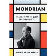 Mondrian His Life, His Art, His Quest for the Absolute by Weber, Nicholas Fox, 9780307961594