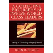 A Collective Biography of Twelve World-Class Leaders A Study on Developing Exemplary Leaders by Shoup, John R., 9780761831594