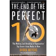 The End of the Perfect 10 The Making and Breaking of Gymnastics' Top Score from Nadia to Now by Meyers, Dvora, 9781501101595