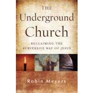 The Underground Church: Reclaiming the Subversive Way of Jesus by Meyers, Robin, 9781118061596