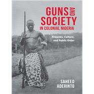 Guns and Society in Colonial Nigeria by Aderinto, Saheed, 9780253031600