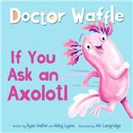 If You Ask an Axolotl by Doctor Waffle; Walter, Ryan; Lyons, Abby; Langridge, Abi, 9798347111602