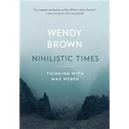 Nihilistic Times: Thinking with Max Weber by Wendy Brown, 9780674301603