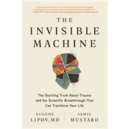 The Invisible Machine The Startling Truth About Trauma and the Scientific Breakthrough That Can Transform Your Life by Lipov, Eugene; Mustard, Jamie; Lorincz, Holly, 9781637741603