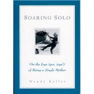 Soaring Solo On the Joys (Yes, Joys!) of Being a Single Mother by Keller, Wendy, 9781885171603