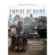 Empire of Ruins American Culture, Photography, and the Spectacle of Destruction by Orvell, Miles, 9780190491604