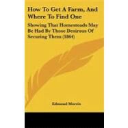 How to Get a Farm, and Where to Find One: Showing That Homesteads May Be Had by Those Desirous of Securing Them by Morris, Edmund, 9780548961605