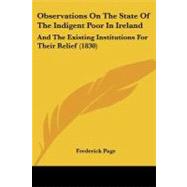 Observations on the State of the Indigent Poor in Ireland : And the Existing Institutions for Their Relief (1830) by Page, Frederick, 9781104301606