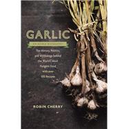 Garlic, an Edible Biography The History, Politics, and Mythology behind the World's Most Pungent Food--with over 100 Recipes by Cherry, Robin, 9781611801606